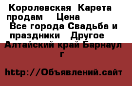 Королевская  Карета   продам! › Цена ­ 300 000 - Все города Свадьба и праздники » Другое   . Алтайский край,Барнаул г.